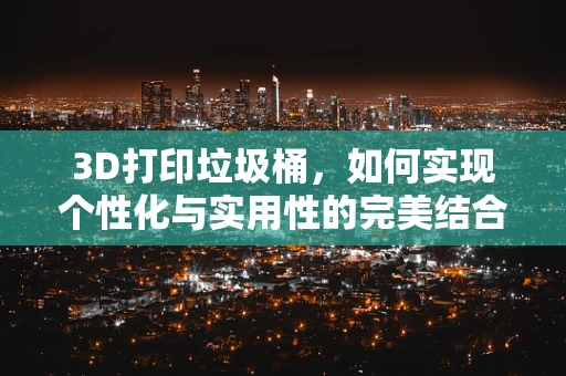 3D打印垃圾桶，如何实现个性化与实用性的完美结合？