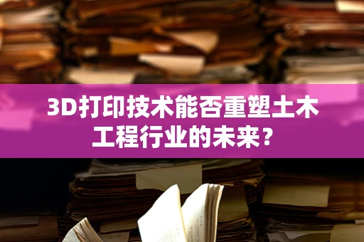 3D打印技术能否重塑土木工程行业的未来？