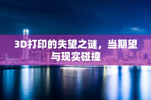 3D打印的失望之谜，当期望与现实碰撞
