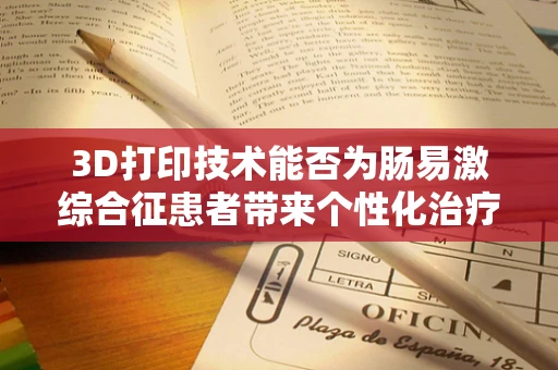 3D打印技术能否为肠易激综合征患者带来个性化治疗新希望？