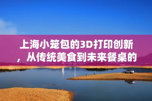 上海小笼包的3D打印创新，从传统美食到未来餐桌的跨界尝试？