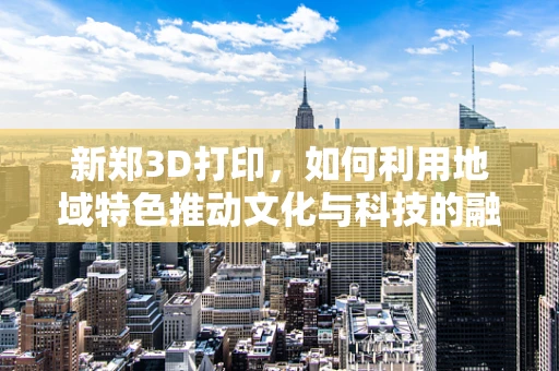 新郑3D打印，如何利用地域特色推动文化与科技的融合创新？