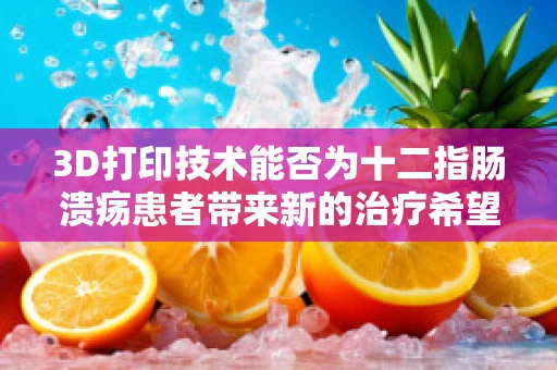 3D打印技术能否为十二指肠溃疡患者带来新的治疗希望？