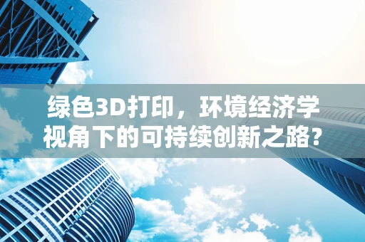 绿色3D打印，环境经济学视角下的可持续创新之路？