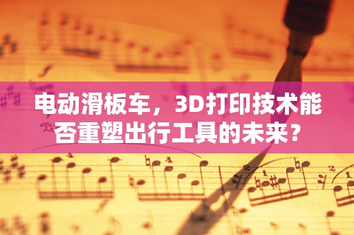 电动滑板车，3D打印技术能否重塑出行工具的未来？