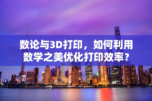 数论与3D打印，如何利用数学之美优化打印效率？