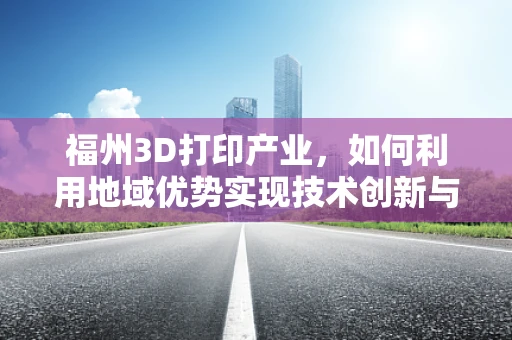 福州3D打印产业，如何利用地域优势实现技术创新与市场拓展？