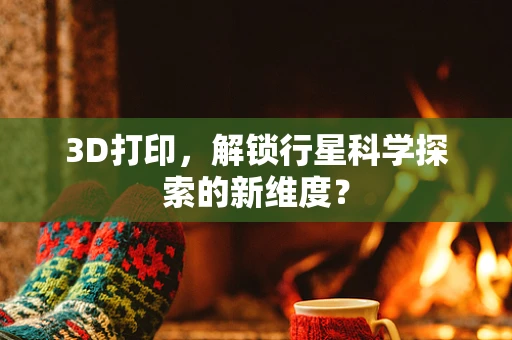 3D打印，解锁行星科学探索的新维度？