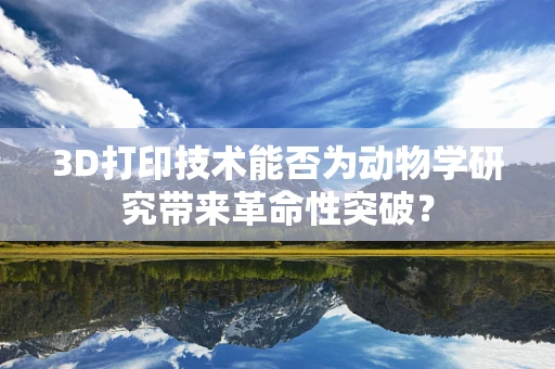 3D打印技术能否为动物学研究带来革命性突破？
