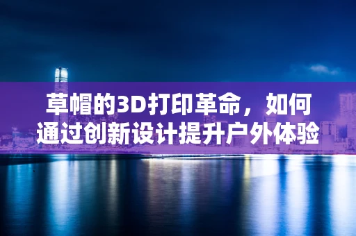 草帽的3D打印革命，如何通过创新设计提升户外体验？
