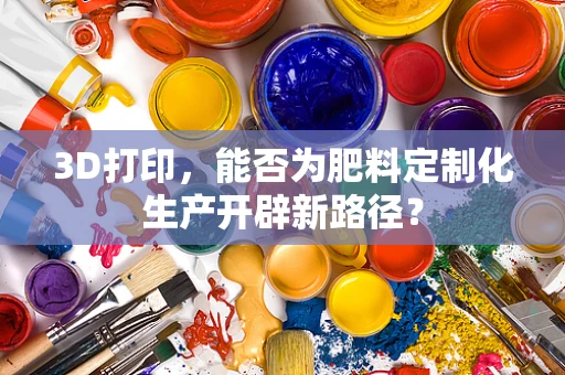 3D打印，能否为肥料定制化生产开辟新路径？