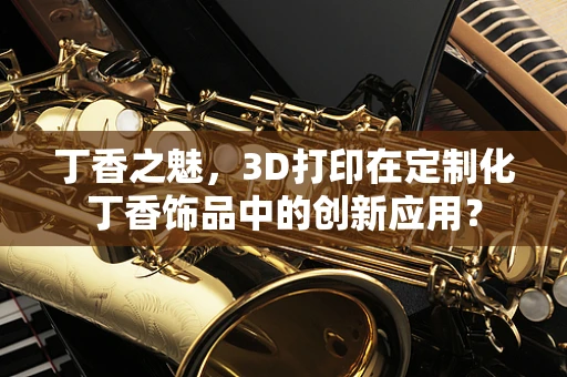 丁香之魅，3D打印在定制化丁香饰品中的创新应用？