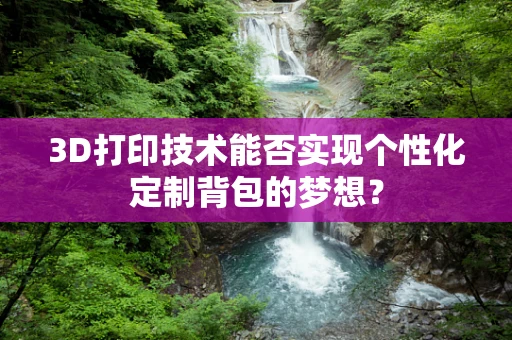 3D打印技术能否实现个性化定制背包的梦想？