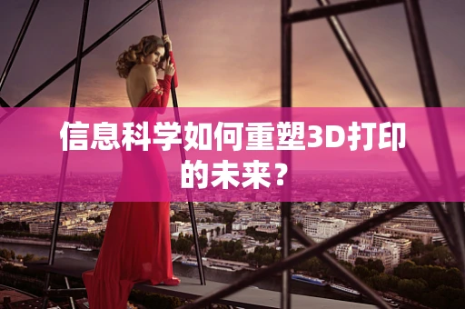 信息科学如何重塑3D打印的未来？