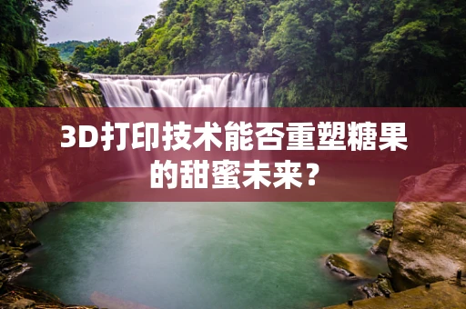 3D打印技术能否重塑糖果的甜蜜未来？