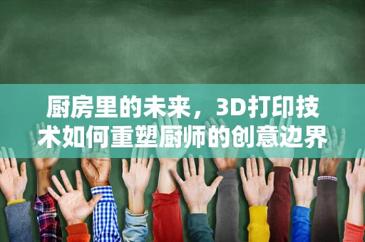 厨房里的未来，3D打印技术如何重塑厨师的创意边界？