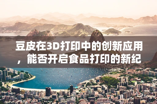 豆皮在3D打印中的创新应用，能否开启食品打印的新纪元？