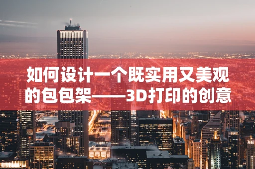 如何设计一个既实用又美观的包包架——3D打印的创意挑战