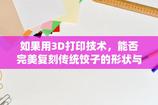 如果用3D打印技术，能否完美复刻传统饺子的形状与口感？