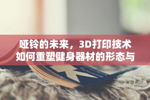 哑铃的未来，3D打印技术如何重塑健身器材的形态与功能？