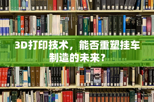 3D打印技术，能否重塑挂车制造的未来？