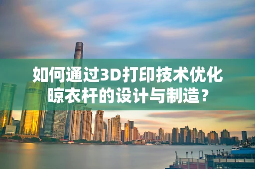 如何通过3D打印技术优化晾衣杆的设计与制造？