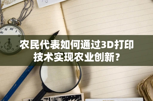 农民代表如何通过3D打印技术实现农业创新？