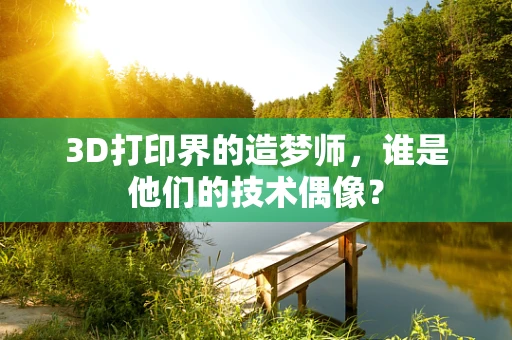 3D打印界的造梦师，谁是他们的技术偶像？