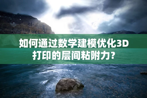 如何通过数学建模优化3D打印的层间粘附力？