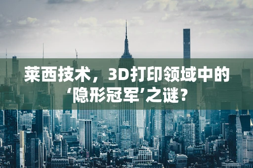 莱西技术，3D打印领域中的‘隐形冠军’之谜？