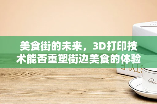 美食街的未来，3D打印技术能否重塑街边美食的体验？
