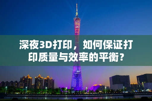 深夜3D打印，如何保证打印质量与效率的平衡？