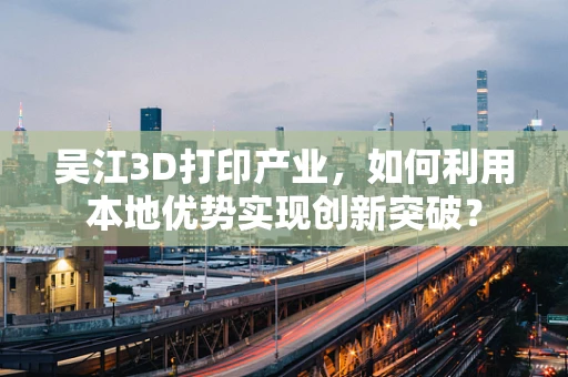 吴江3D打印产业，如何利用本地优势实现创新突破？