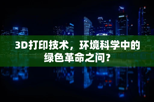 3D打印技术，环境科学中的绿色革命之问？