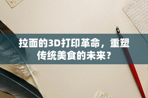 拉面的3D打印革命，重塑传统美食的未来？