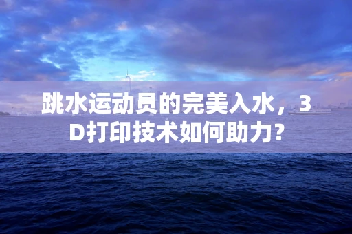 跳水运动员的完美入水，3D打印技术如何助力？
