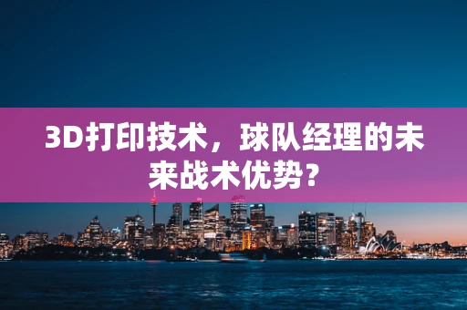 3D打印技术，球队经理的未来战术优势？