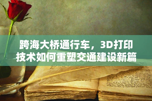 跨海大桥通行车，3D打印技术如何重塑交通建设新篇章？