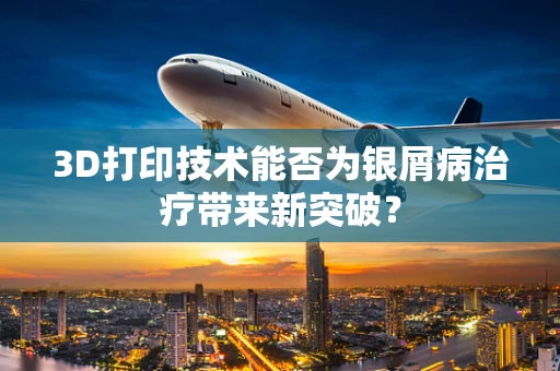 3D打印技术能否为银屑病治疗带来新突破？