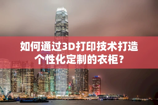 如何通过3D打印技术打造个性化定制的衣柜？