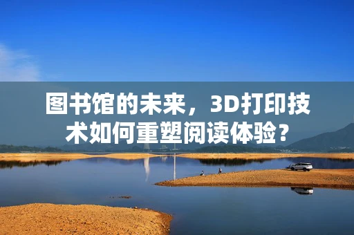 图书馆的未来，3D打印技术如何重塑阅读体验？