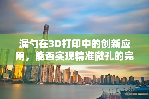漏勺在3D打印中的创新应用，能否实现精准微孔的完美复刻？
