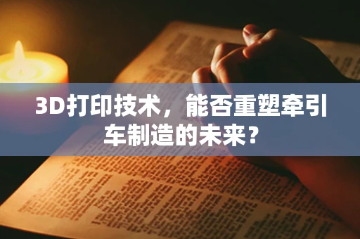 3D打印技术，能否重塑牵引车制造的未来？