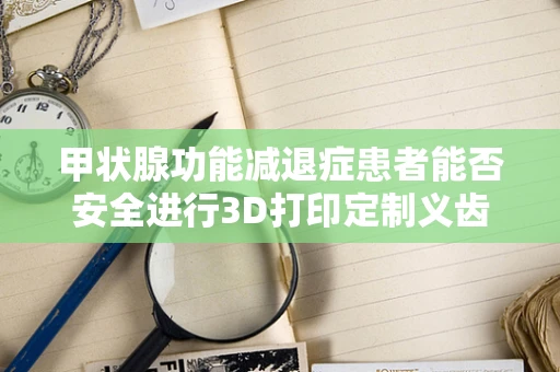 甲状腺功能减退症患者能否安全进行3D打印定制义齿？