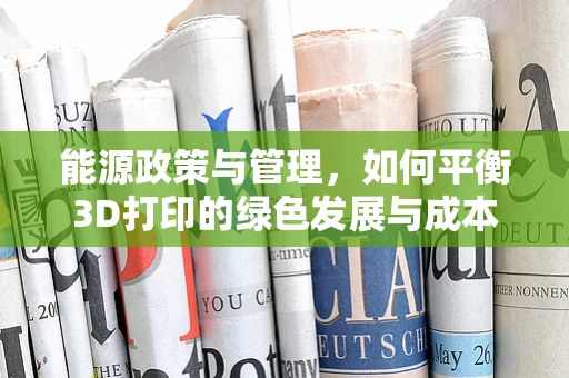 能源政策与管理，如何平衡3D打印的绿色发展与成本控制？