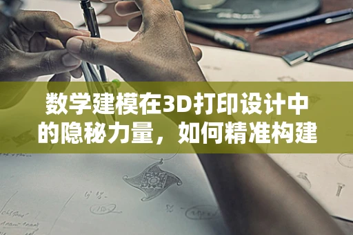 数学建模在3D打印设计中的隐秘力量，如何精准构建模型？