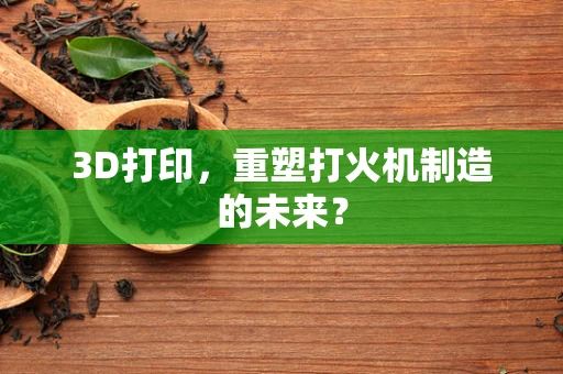 3D打印，重塑打火机制造的未来？
