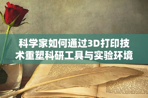 科学家如何通过3D打印技术重塑科研工具与实验环境？