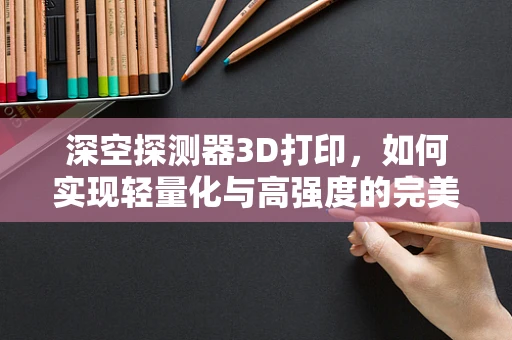 深空探测器3D打印，如何实现轻量化与高强度的完美结合？