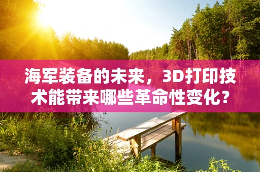 海军装备的未来，3D打印技术能带来哪些革命性变化？
